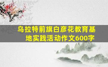 乌拉特前旗白彦花教育基地实践活动作文600字