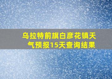 乌拉特前旗白彦花镇天气预报15天查询结果