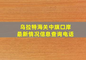 乌拉特海关中旗口岸最新情况信息查询电话