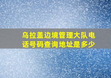 乌拉盖边境管理大队电话号码查询地址是多少