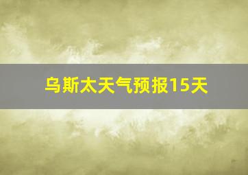 乌斯太天气预报15天