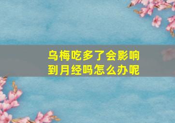 乌梅吃多了会影响到月经吗怎么办呢