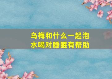 乌梅和什么一起泡水喝对睡眠有帮助