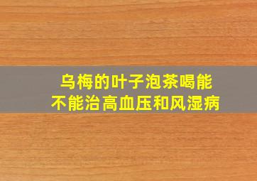 乌梅的叶子泡茶喝能不能治高血压和风湿病