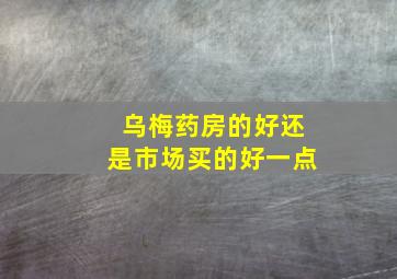 乌梅药房的好还是市场买的好一点