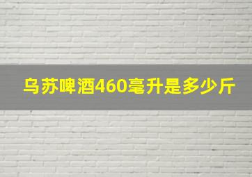 乌苏啤酒460毫升是多少斤