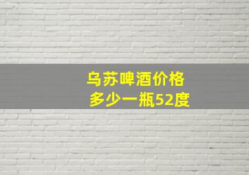 乌苏啤酒价格多少一瓶52度