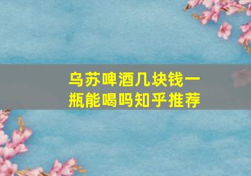 乌苏啤酒几块钱一瓶能喝吗知乎推荐