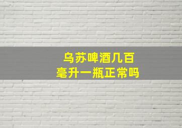 乌苏啤酒几百毫升一瓶正常吗