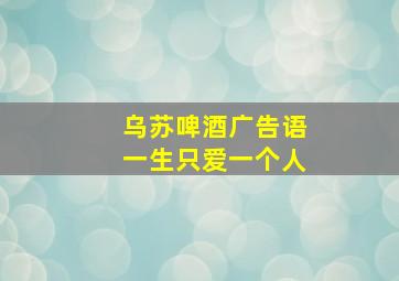 乌苏啤酒广告语一生只爱一个人