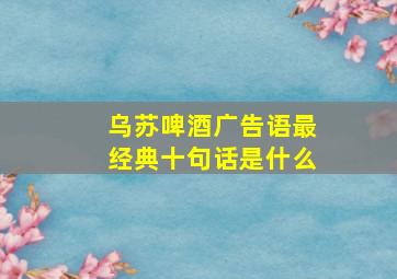 乌苏啤酒广告语最经典十句话是什么