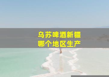 乌苏啤酒新疆哪个地区生产