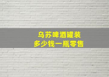 乌苏啤酒罐装多少钱一瓶零售