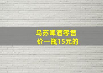 乌苏啤酒零售价一瓶15元的