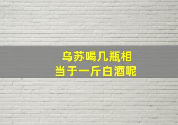 乌苏喝几瓶相当于一斤白酒呢