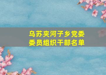 乌苏夹河子乡党委委员组织干部名单