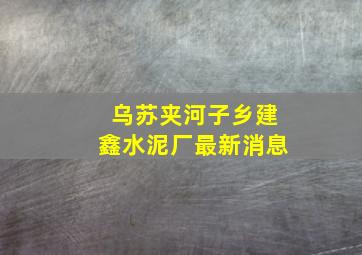 乌苏夹河子乡建鑫水泥厂最新消息