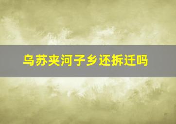 乌苏夹河子乡还拆迁吗