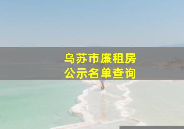 乌苏市廉租房公示名单查询