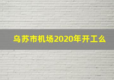 乌苏市机场2020年开工么