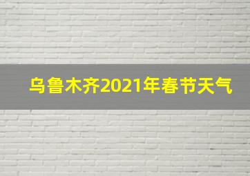 乌鲁木齐2021年春节天气