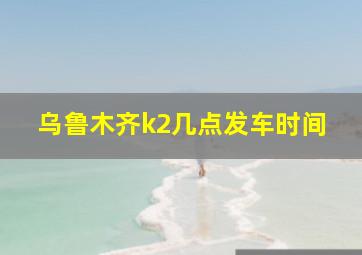 乌鲁木齐k2几点发车时间