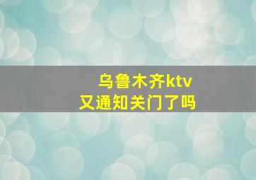 乌鲁木齐ktv又通知关门了吗