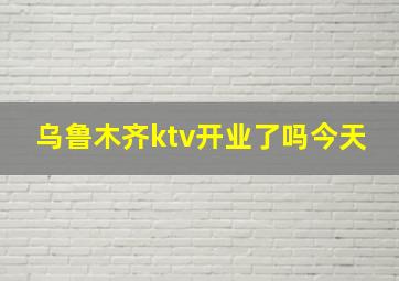 乌鲁木齐ktv开业了吗今天