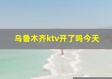 乌鲁木齐ktv开了吗今天