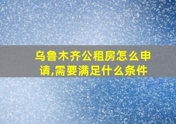 乌鲁木齐公租房怎么申请,需要满足什么条件