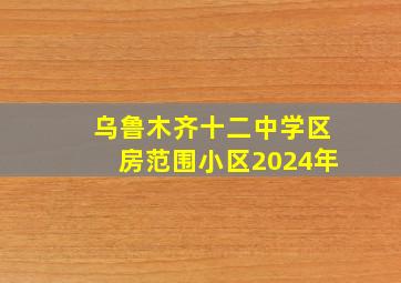 乌鲁木齐十二中学区房范围小区2024年