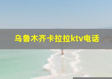 乌鲁木齐卡拉拉ktv电话