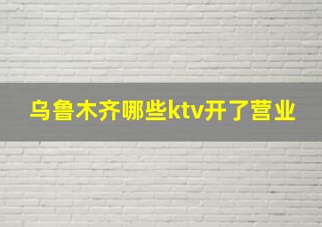 乌鲁木齐哪些ktv开了营业