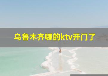 乌鲁木齐哪的ktv开门了