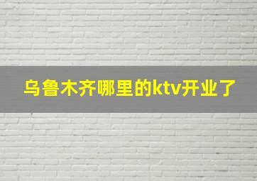 乌鲁木齐哪里的ktv开业了