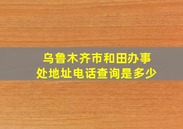 乌鲁木齐市和田办事处地址电话查询是多少