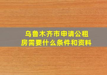 乌鲁木齐市申请公租房需要什么条件和资料