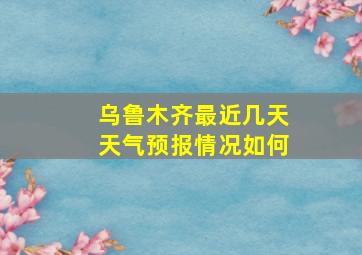 乌鲁木齐最近几天天气预报情况如何