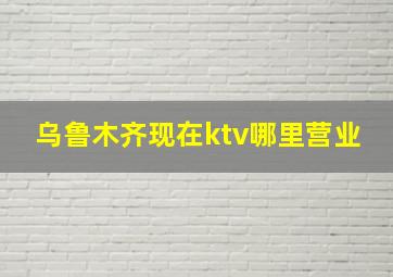 乌鲁木齐现在ktv哪里营业