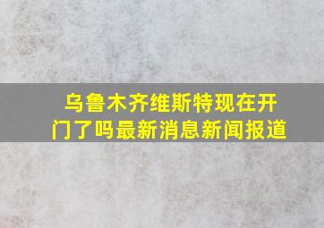 乌鲁木齐维斯特现在开门了吗最新消息新闻报道