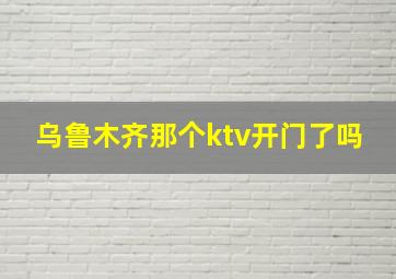 乌鲁木齐那个ktv开门了吗