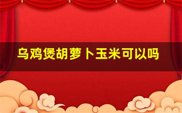 乌鸡煲胡萝卜玉米可以吗