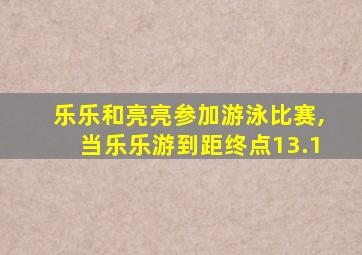 乐乐和亮亮参加游泳比赛,当乐乐游到距终点13.1