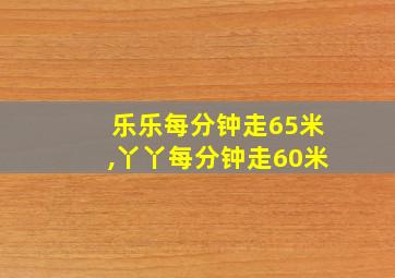 乐乐每分钟走65米,丫丫每分钟走60米