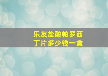 乐友盐酸帕罗西丁片多少钱一盒