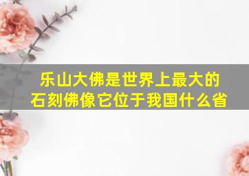 乐山大佛是世界上最大的石刻佛像它位于我国什么省