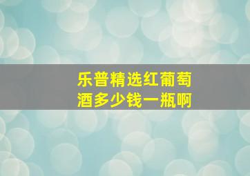 乐普精选红葡萄酒多少钱一瓶啊