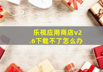 乐视应用商店v2.6下载不了怎么办