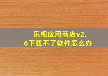 乐视应用商店v2.6下载不了软件怎么办