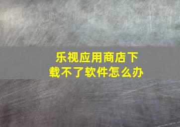 乐视应用商店下载不了软件怎么办